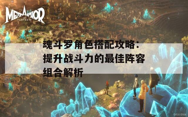 魂斗罗角色搭配攻略：提升战斗力的最佳阵容组合解析