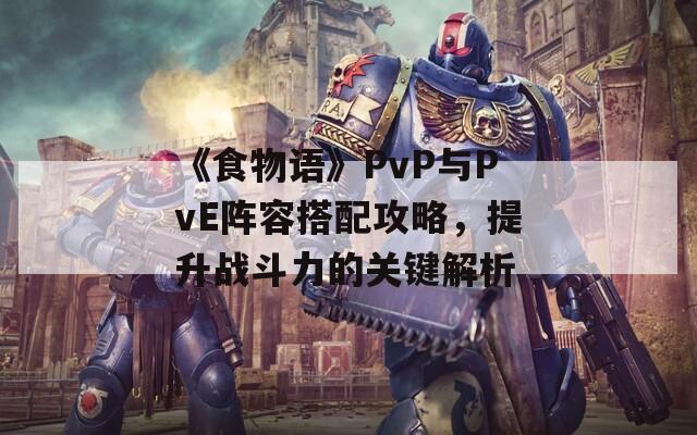 《食物语》PvP与PvE阵容搭配攻略，提升战斗力的关键解析