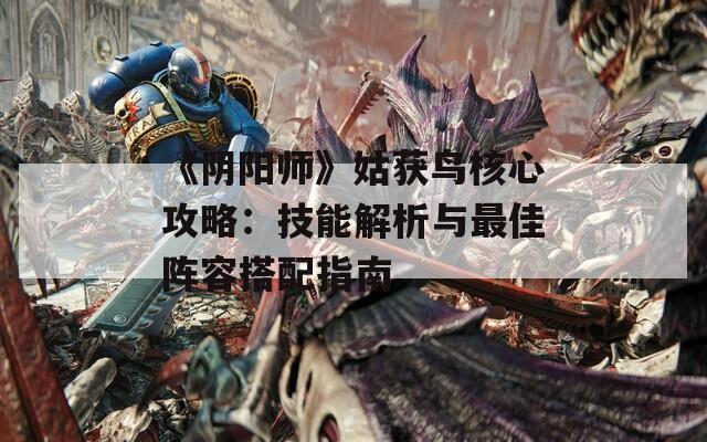 《阴阳师》姑获鸟核心攻略：技能解析与最佳阵容搭配指南