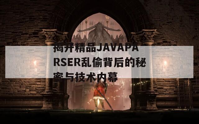 揭开精品JAVAPARSER乱偷背后的秘密与技术内幕