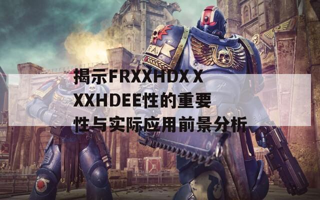 揭示FRXXHDXⅩXXHDEE性的重要性与实际应用前景分析