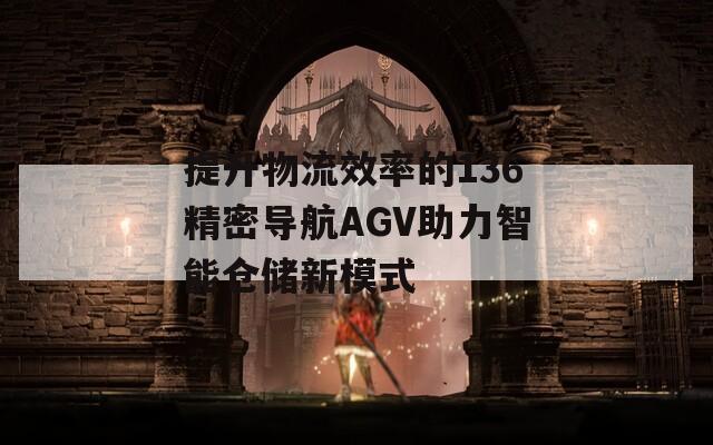 提升物流效率的136精密导航AGV助力智能仓储新模式