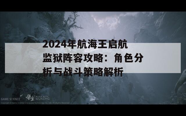 2024年航海王启航监狱阵容攻略：角色分析与战斗策略解析