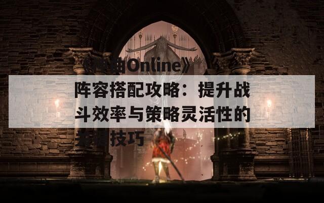 《神曲Online》阵容搭配攻略：提升战斗效率与策略灵活性的关键技巧