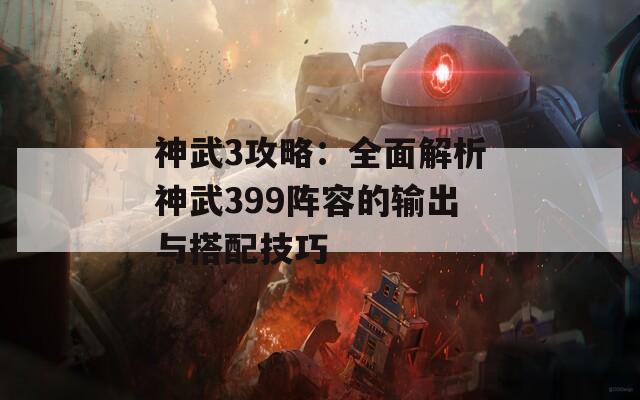 神武3攻略：全面解析神武399阵容的输出与搭配技巧