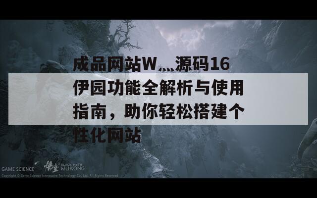 成品网站W灬源码16伊园功能全解析与使用指南，助你轻松搭建个性化网站