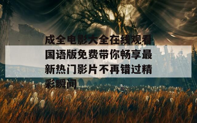 成全电影大全在线观看国语版免费带你畅享最新热门影片不再错过精彩瞬间