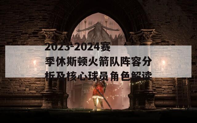 2023-2024赛季休斯顿火箭队阵容分析及核心球员角色解读