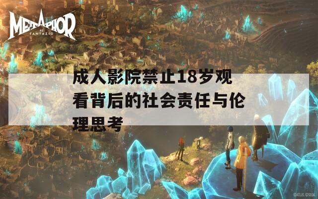 成人影院禁止18岁观看背后的社会责任与伦理思考