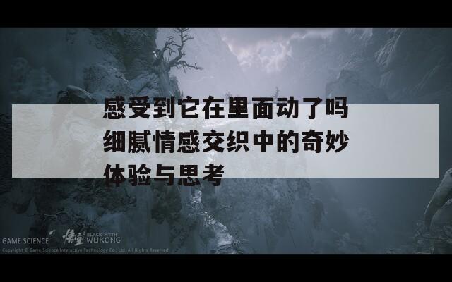 感受到它在里面动了吗细腻情感交织中的奇妙体验与思考