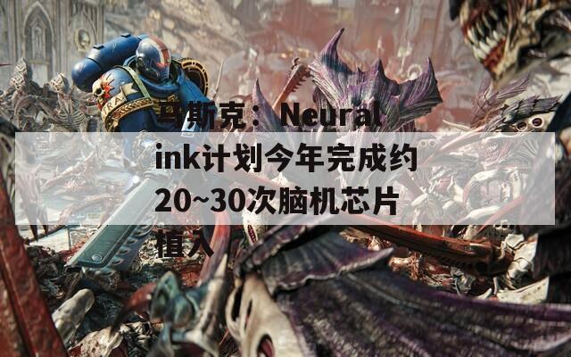 马斯克：Neuralink计划今年完成约20~30次脑机芯片植入