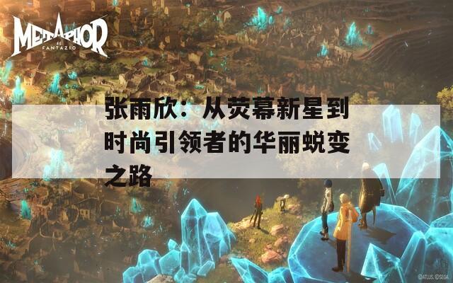 张雨欣：从荧幕新星到时尚引领者的华丽蜕变之路