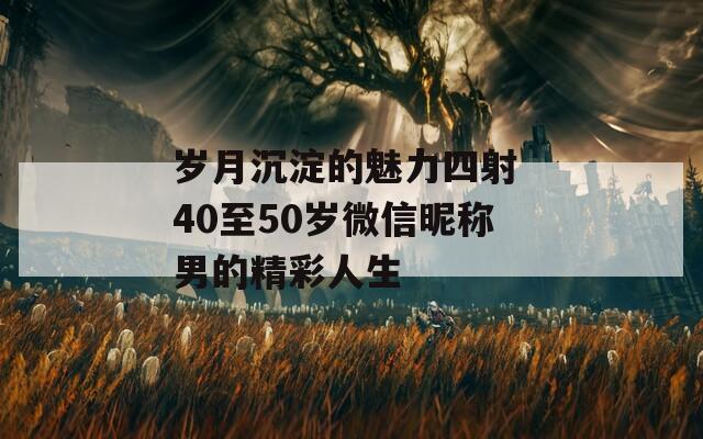 岁月沉淀的魅力四射 40至50岁微信昵称男的精彩人生