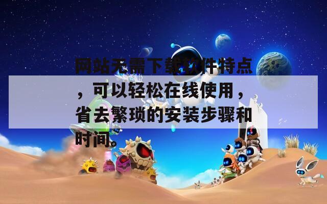 网站无需下载软件特点，可以轻松在线使用，省去繁琐的安装步骤和时间。