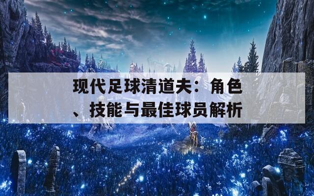 现代足球清道夫：角色、技能与最佳球员解析