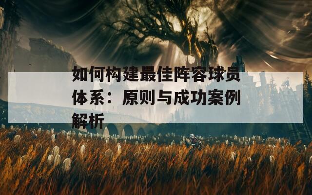 如何构建最佳阵容球员体系：原则与成功案例解析