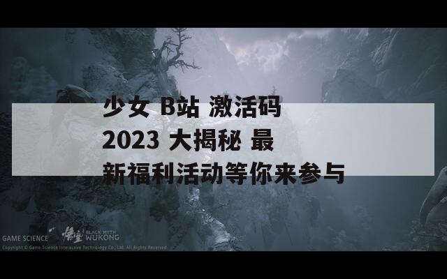 少女 B站 激活码 2023 大揭秘 最新福利活动等你来参与