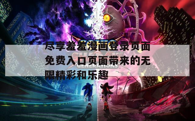 尽享羞羞漫画登录页面免费入口页面带来的无限精彩和乐趣