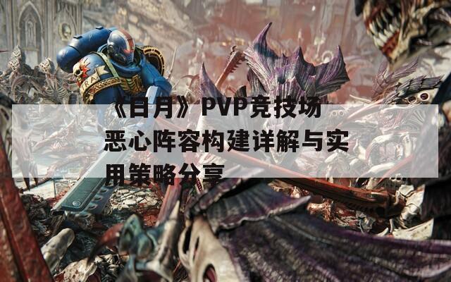 《日月》PVP竞技场恶心阵容构建详解与实用策略分享