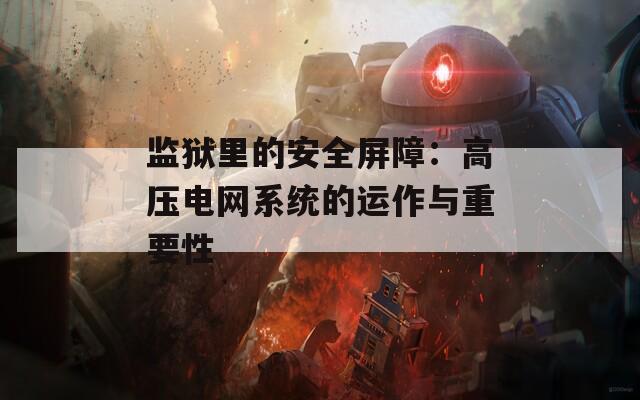 监狱里的安全屏障：高压电网系统的运作与重要性