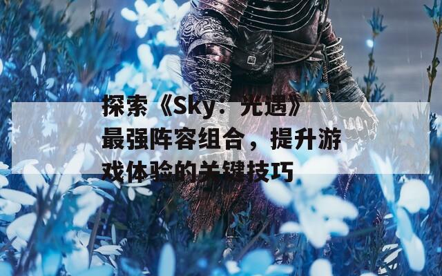 探索《Sky：光遇》最强阵容组合，提升游戏体验的关键技巧