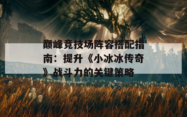 巅峰竞技场阵容搭配指南：提升《小冰冰传奇》战斗力的关键策略