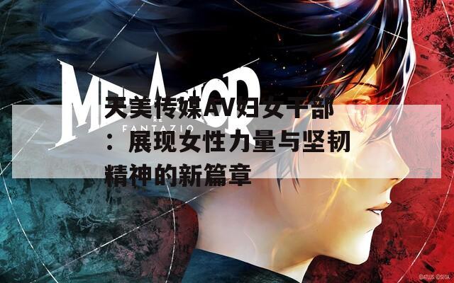 天美传媒AV妇女干部：展现女性力量与坚韧精神的新篇章