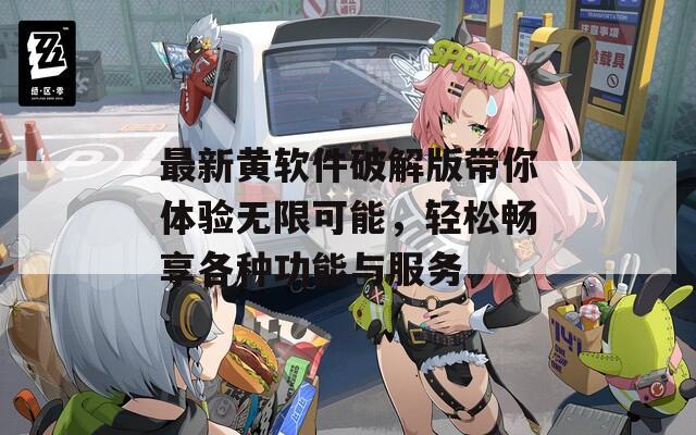 最新黄软件破解版带你体验无限可能，轻松畅享各种功能与服务