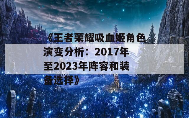 《王者荣耀吸血姬角色演变分析：2017年至2023年阵容和装备选择》