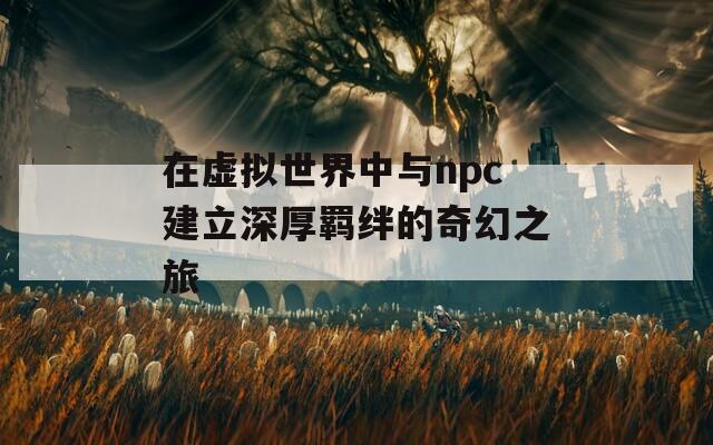 在虚拟世界中与npc建立深厚羁绊的奇幻之旅