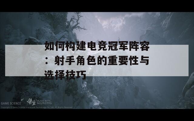 如何构建电竞冠军阵容：射手角色的重要性与选择技巧