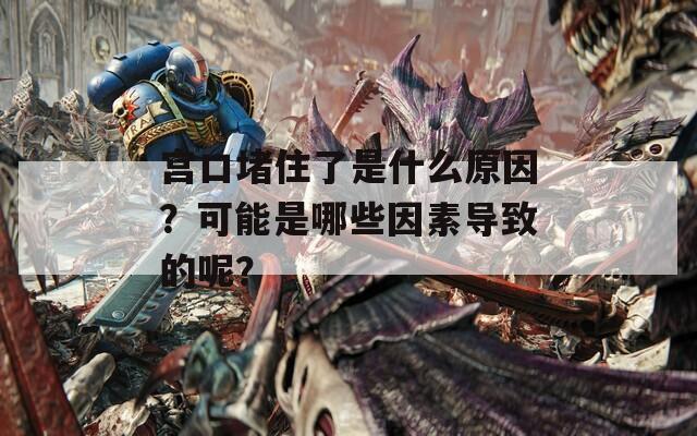 宫口堵住了是什么原因？可能是哪些因素导致的呢？