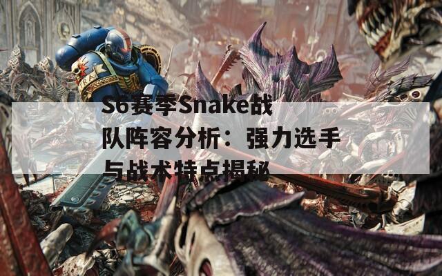 S6赛季Snake战队阵容分析：强力选手与战术特点揭秘