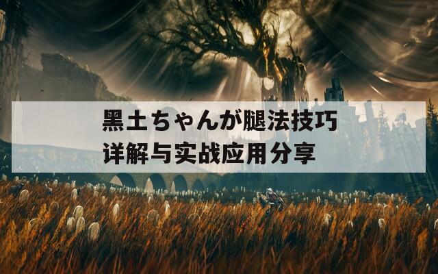 黑土ちゃんが腿法技巧详解与实战应用分享