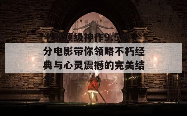 十部顶级神作9.5评分电影带你领略不朽经典与心灵震撼的完美结合