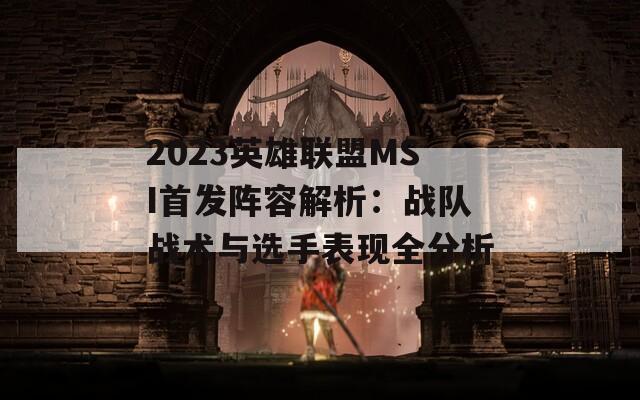 2023英雄联盟MSI首发阵容解析：战队战术与选手表现全分析