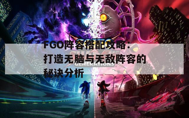 FGO阵容搭配攻略：打造无脑与无敌阵容的秘诀分析