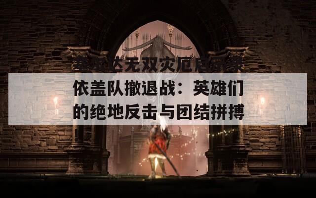 塞尔达无双灾厄启示录依盖队撤退战：英雄们的绝地反击与团结拼搏！