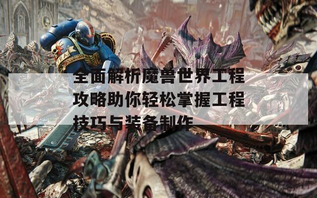 全面解析魔兽世界工程攻略助你轻松掌握工程技巧与装备制作