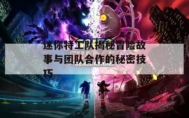 迷你特工队揭秘冒险故事与团队合作的秘密技巧