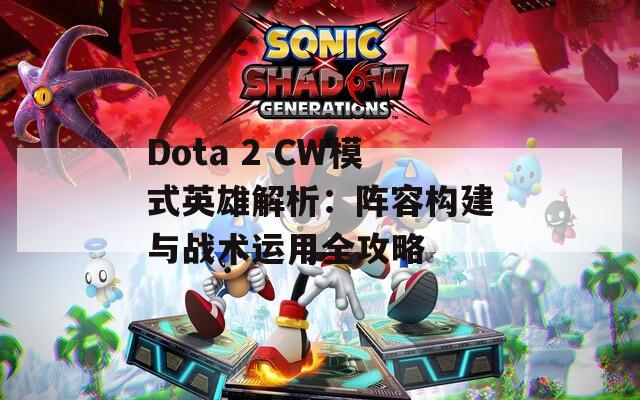 Dota 2 CW模式英雄解析：阵容构建与战术运用全攻略