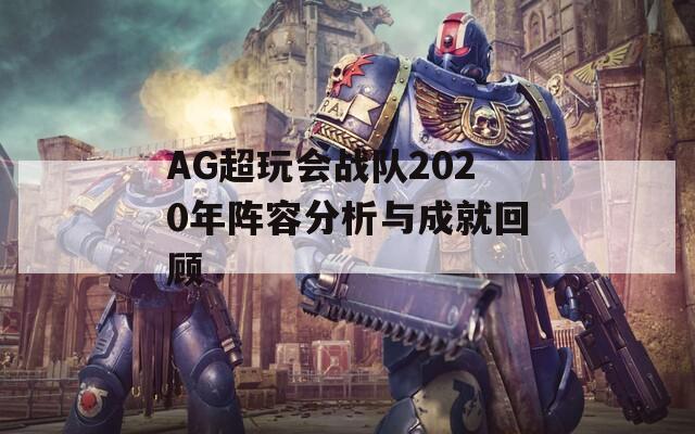 AG超玩会战队2020年阵容分析与成就回顾