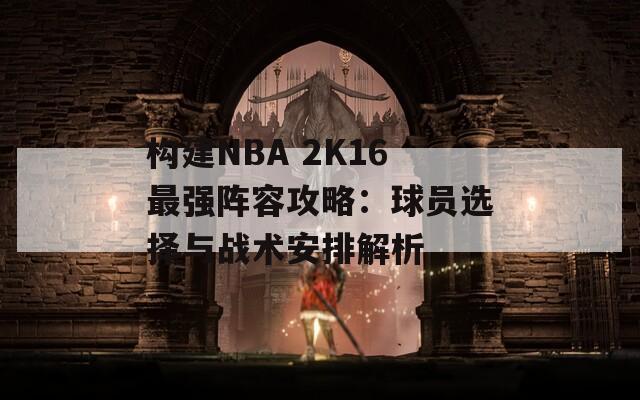 构建NBA 2K16最强阵容攻略：球员选择与战术安排解析