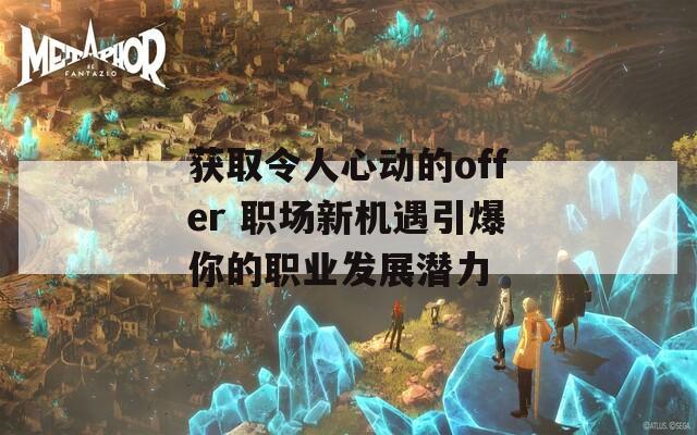 获取令人心动的offer 职场新机遇引爆你的职业发展潜力