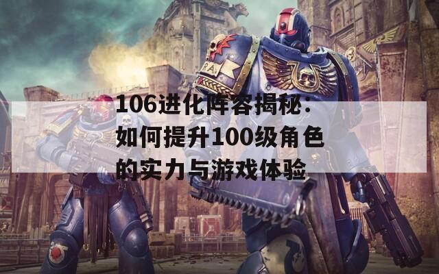 106进化阵容揭秘：如何提升100级角色的实力与游戏体验