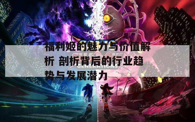 福利姬的魅力与价值解析 剖析背后的行业趋势与发展潜力