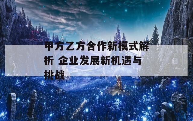 甲方乙方合作新模式解析 企业发展新机遇与挑战