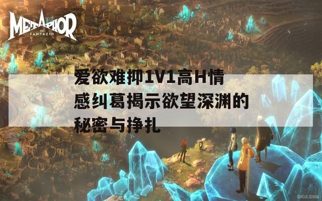 爱欲难抑1V1高H情感纠葛揭示欲望深渊的秘密与挣扎