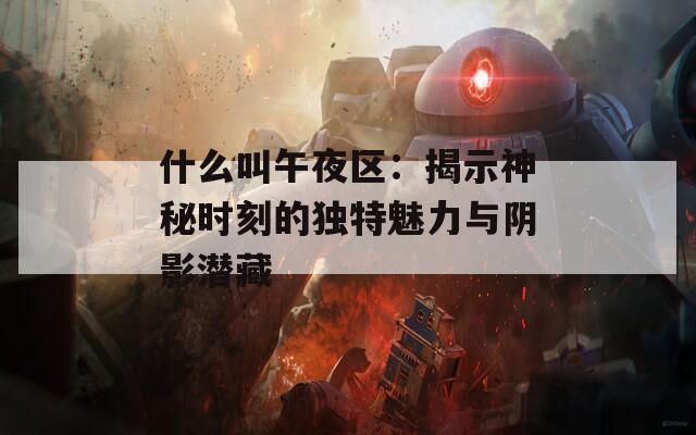 什么叫午夜区：揭示神秘时刻的独特魅力与阴影潜藏