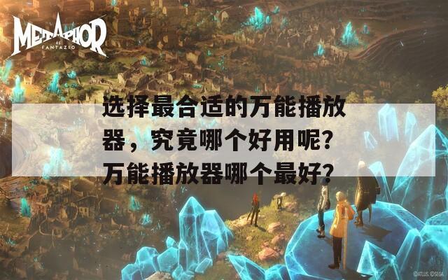 选择最合适的万能播放器，究竟哪个好用呢？万能播放器哪个最好？